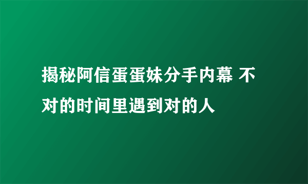 揭秘阿信蛋蛋妹分手内幕 不对的时间里遇到对的人