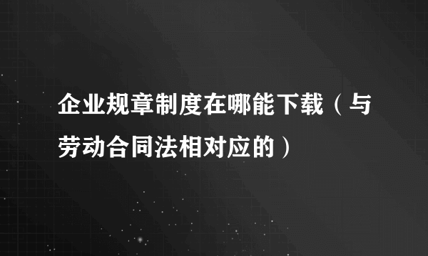 企业规章制度在哪能下载（与劳动合同法相对应的）