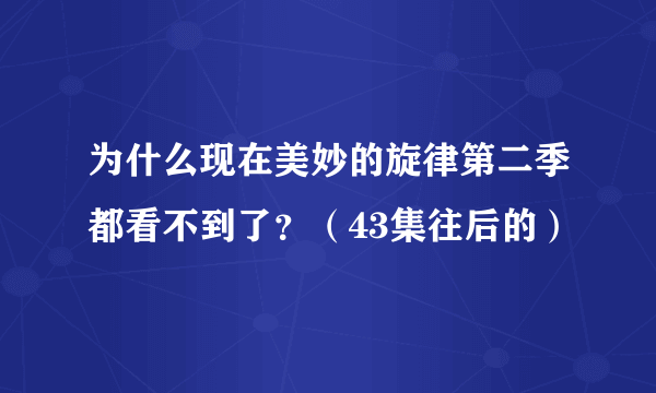 为什么现在美妙的旋律第二季都看不到了？（43集往后的）