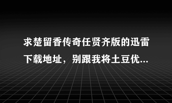 求楚留香传奇任贤齐版的迅雷下载地址，别跟我将土豆优酷可以下载这个我知道，我要的是迅雷下载地址谢谢！