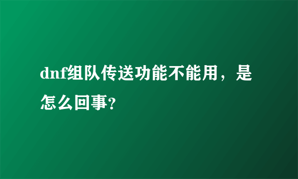 dnf组队传送功能不能用，是怎么回事？