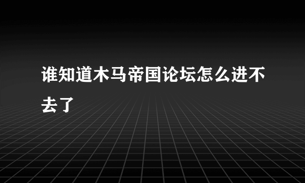 谁知道木马帝国论坛怎么进不去了