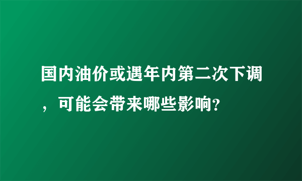 国内油价或遇年内第二次下调，可能会带来哪些影响？