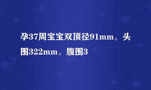 孕37周宝宝双顶径91mm。头围322mm。腹围3