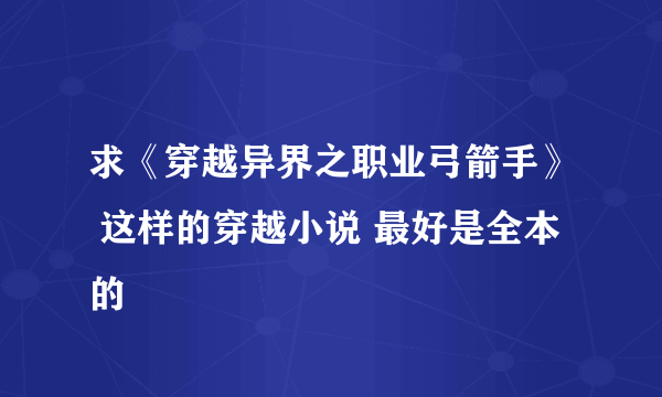 求《穿越异界之职业弓箭手》 这样的穿越小说 最好是全本的