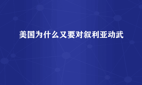 美国为什么又要对叙利亚动武