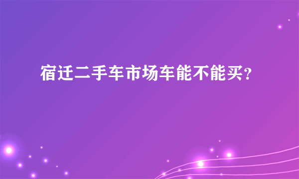 宿迁二手车市场车能不能买？