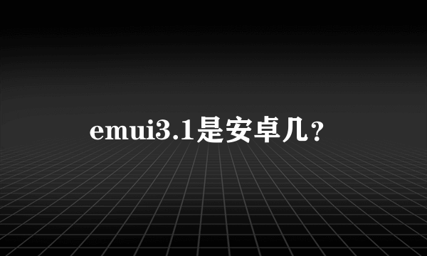 emui3.1是安卓几？