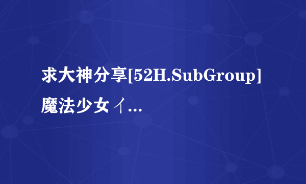 求大神分享[52H.SubGroup] 魔法少女イスカ Vol.01 邂逅 (高清HDVD 704x396 正式版)高清完整版下载，