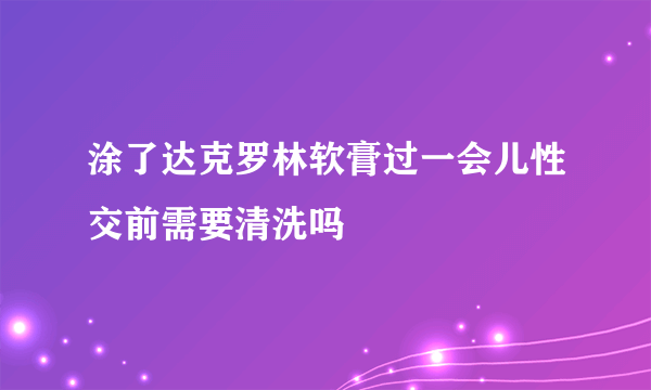 涂了达克罗林软膏过一会儿性交前需要清洗吗