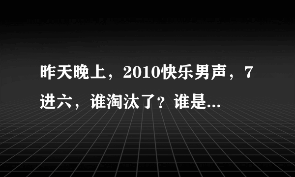 昨天晚上，2010快乐男声，7进六，谁淘汰了？谁是周冠军？