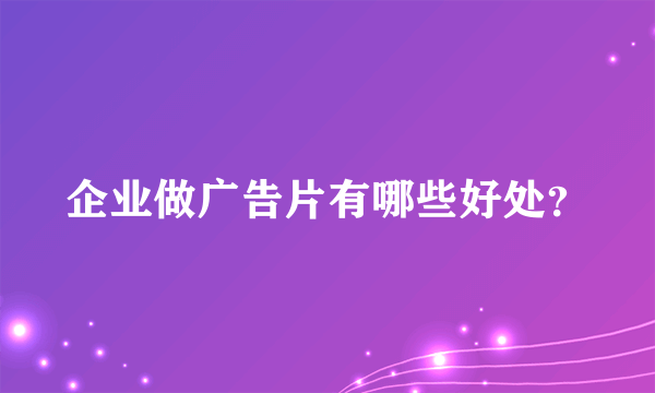 企业做广告片有哪些好处？