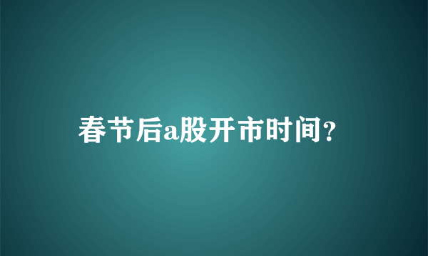 春节后a股开市时间？