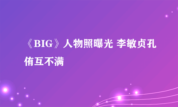 《BIG》人物照曝光 李敏贞孔侑互不满