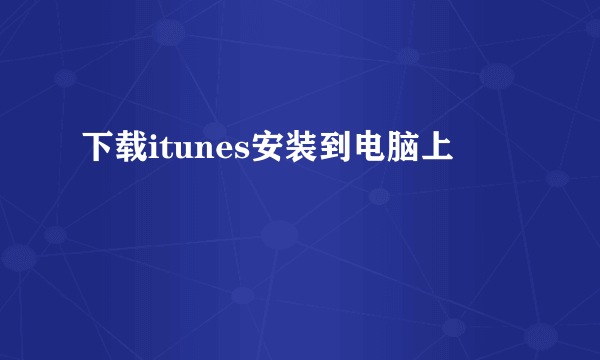 下载itunes安装到电脑上