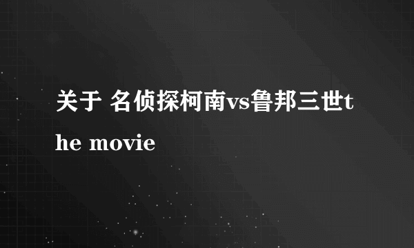 关于 名侦探柯南vs鲁邦三世the movie