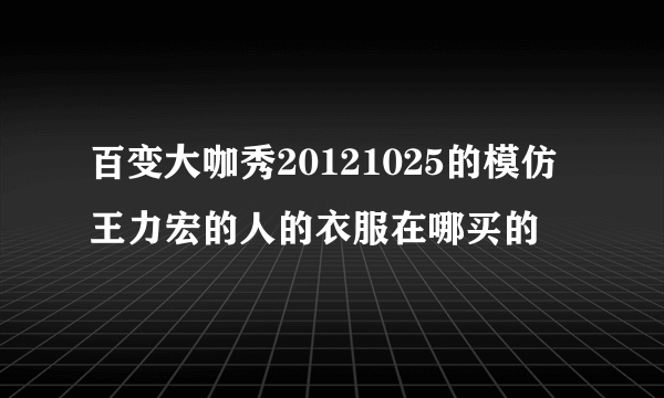 百变大咖秀20121025的模仿王力宏的人的衣服在哪买的