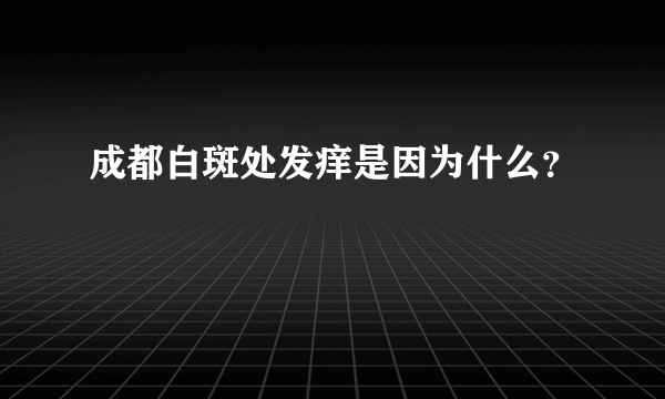 成都白斑处发痒是因为什么？