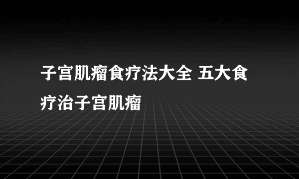 子宫肌瘤食疗法大全 五大食疗治子宫肌瘤