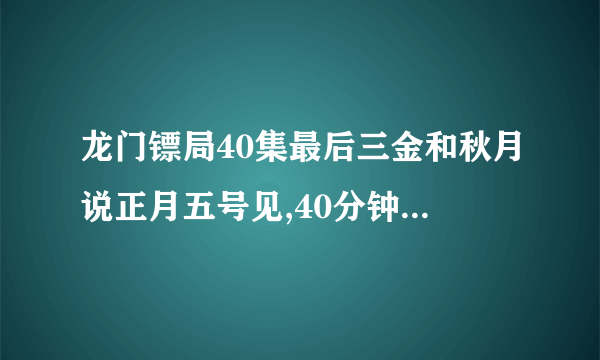 龙门镖局40集最后三金和秋月说正月五号见,40分钟的时候的插曲是什么