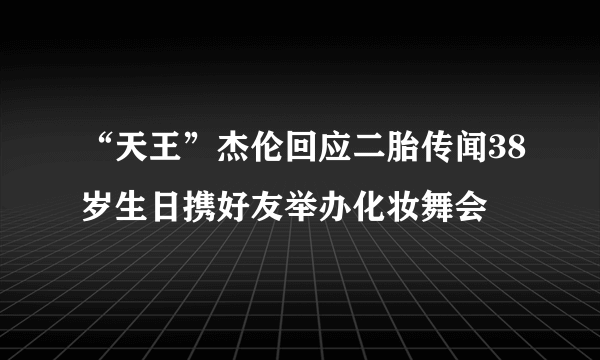 “天王”杰伦回应二胎传闻38岁生日携好友举办化妆舞会