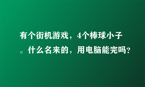 有个街机游戏，4个棒球小子。什么名来的，用电脑能完吗？