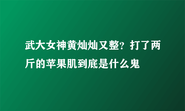 武大女神黄灿灿又整？打了两斤的苹果肌到底是什么鬼