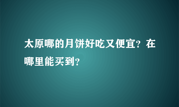 太原哪的月饼好吃又便宜？在哪里能买到？