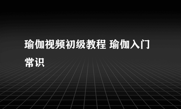 瑜伽视频初级教程 瑜伽入门常识