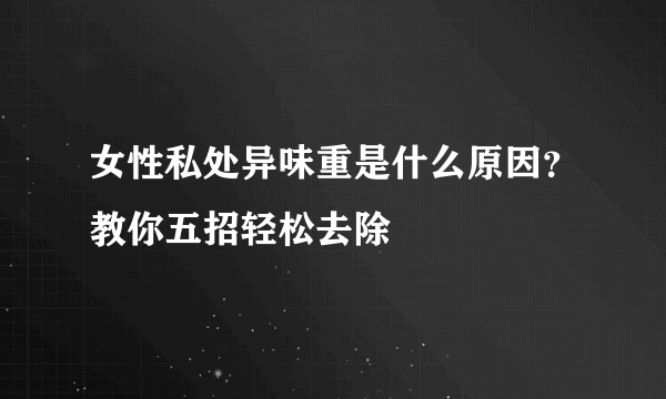 女性私处异味重是什么原因？教你五招轻松去除