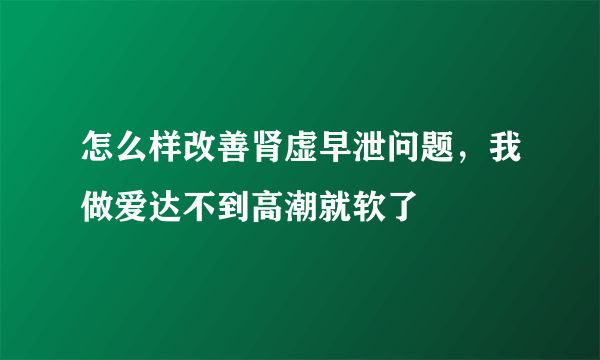 怎么样改善肾虚早泄问题，我做爱达不到高潮就软了