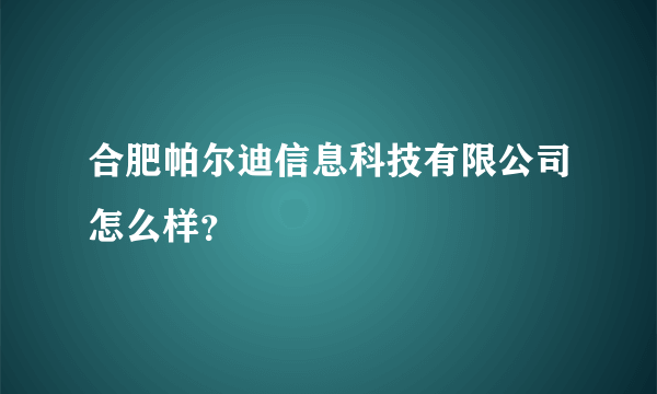 合肥帕尔迪信息科技有限公司怎么样？