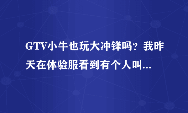 GTV小牛也玩大冲锋吗？我昨天在体验服看到有个人叫GTV花式小牛，真的是他么