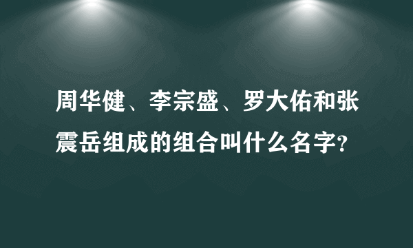 周华健、李宗盛、罗大佑和张震岳组成的组合叫什么名字？