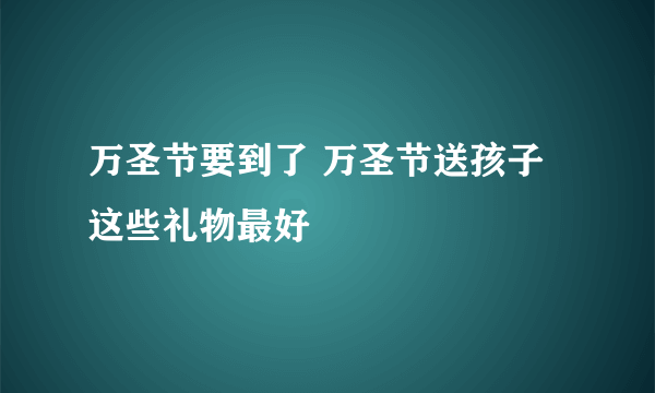 万圣节要到了 万圣节送孩子这些礼物最好