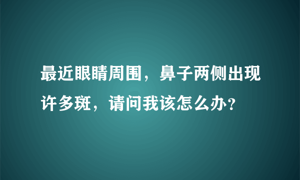 最近眼睛周围，鼻子两侧出现许多斑，请问我该怎么办？