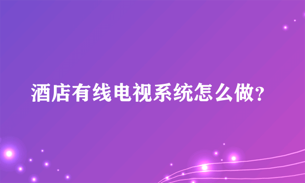 酒店有线电视系统怎么做？