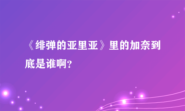 《绯弹的亚里亚》里的加奈到底是谁啊？