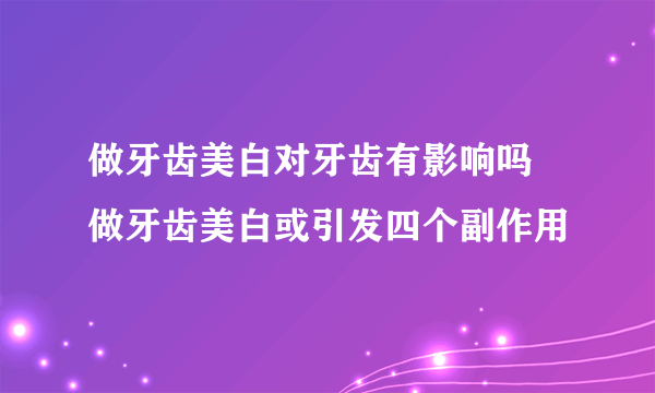 做牙齿美白对牙齿有影响吗 做牙齿美白或引发四个副作用