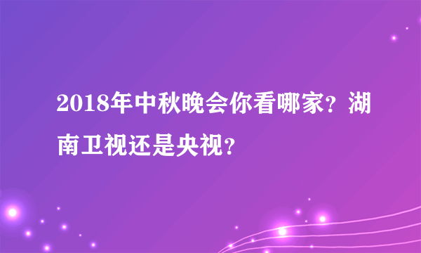 2018年中秋晚会你看哪家？湖南卫视还是央视？