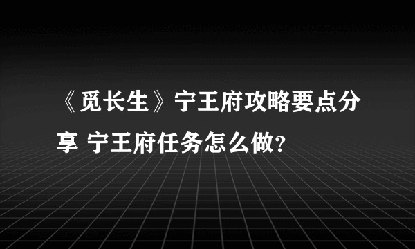 《觅长生》宁王府攻略要点分享 宁王府任务怎么做？