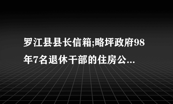 罗江县县长信箱;略坪政府98年7名退休干部的住房公积金自今未发.而白马.文星等几个乡镇发了.为甚么/