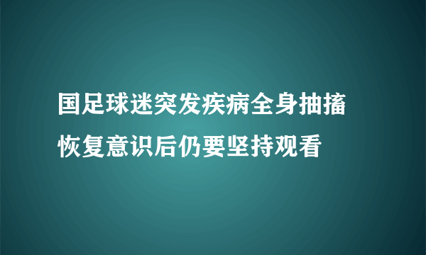 国足球迷突发疾病全身抽搐 恢复意识后仍要坚持观看