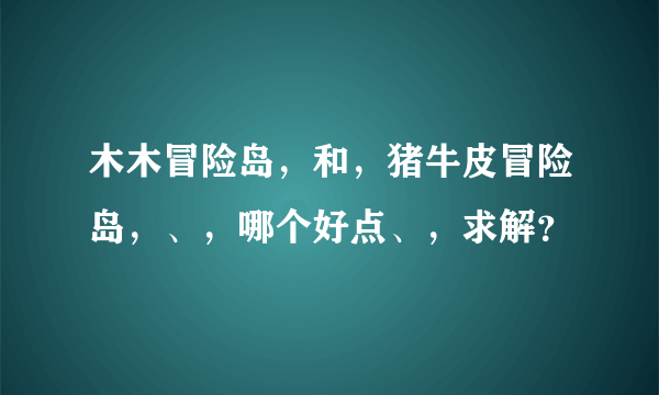 木木冒险岛，和，猪牛皮冒险岛，、，哪个好点、，求解？