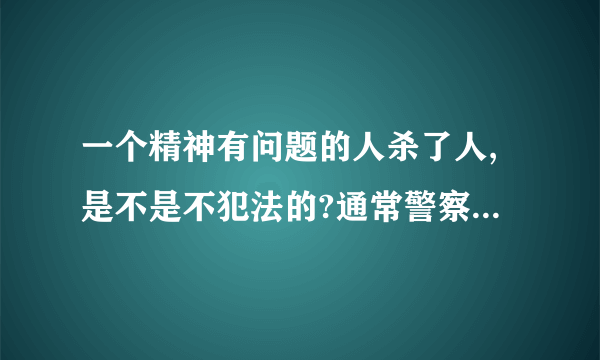 一个精神有问题的人杀了人,是不是不犯法的?通常警察是怎么处理的,万一这个人几年后好了,警方会还会追查吗?