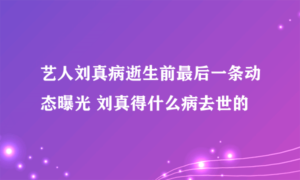 艺人刘真病逝生前最后一条动态曝光 刘真得什么病去世的