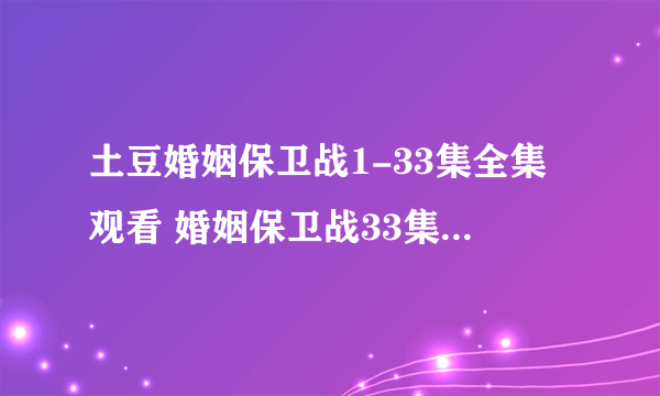 土豆婚姻保卫战1-33集全集观看 婚姻保卫战33集全集大结局 婚姻保卫战1~33集全集下载