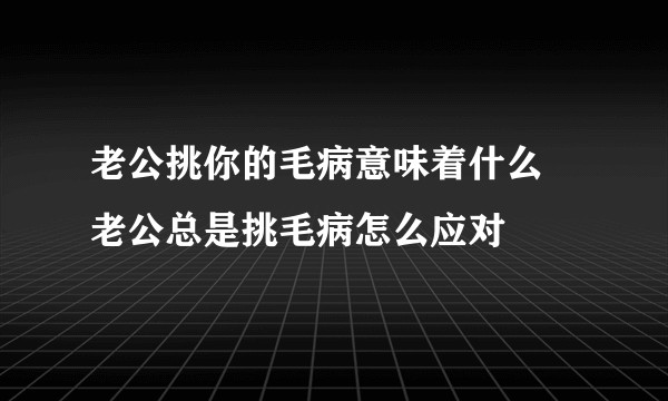 老公挑你的毛病意味着什么 老公总是挑毛病怎么应对