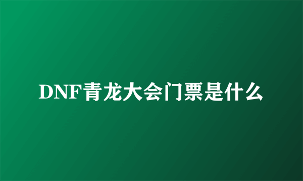 DNF青龙大会门票是什么