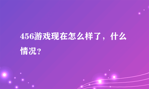 456游戏现在怎么样了，什么情况？